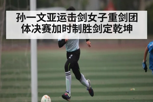 孙一文亚运击剑女子重剑团体决赛加时制胜剑定乾坤